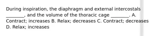 During inspiration, the diaphragm and external intercostals ________, and the volume of the thoracic cage ________. A. Contract; increases B. Relax; decreases C. Contract; decreases D. Relax; increases