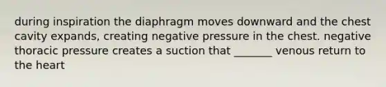 during inspiration the diaphragm moves downward and the chest cavity expands, creating negative pressure in the chest. negative thoracic pressure creates a suction that _______ venous return to the heart