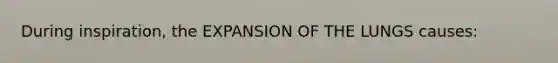 During inspiration, the EXPANSION OF THE LUNGS causes: