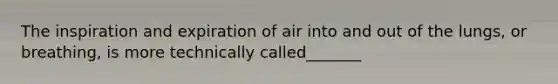 The inspiration and expiration of air into and out of the lungs, or breathing, is more technically called_______