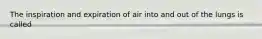 The inspiration and expiration of air into and out of the lungs is called