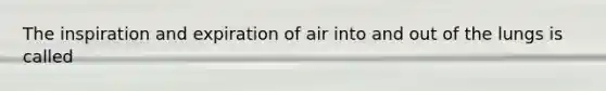 The inspiration and expiration of air into and out of the lungs is called