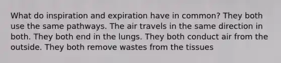 What do inspiration and expiration have in common? They both use the same pathways. The air travels in the same direction in both. They both end in the lungs. They both conduct air from the outside. They both remove wastes from the tissues