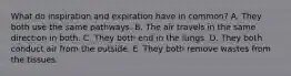 What do inspiration and expiration have in common? A. They both use the same pathways. B. The air travels in the same direction in both. C. They both end in the lungs. D. They both conduct air from the outside. E. They both remove wastes from the tissues.