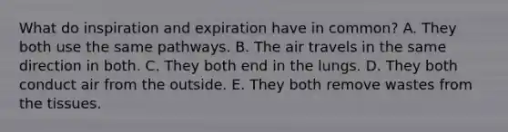 What do inspiration and expiration have in common? A. They both use the same pathways. B. The air travels in the same direction in both. C. They both end in the lungs. D. They both conduct air from the outside. E. They both remove wastes from the tissues.