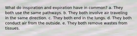 What do inspiration and expiration have in common? a. They both use the same pathways. b. They both involve air traveling in the same direction. c. They both end in the lungs. d. They both conduct air from the outside. e. They both remove wastes from tissues.