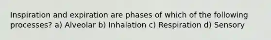 Inspiration and expiration are phases of which of the following processes? a) Alveolar b) Inhalation c) Respiration d) Sensory