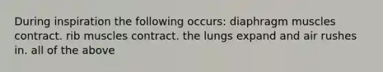 During inspiration the following occurs: diaphragm muscles contract. rib muscles contract. the lungs expand and air rushes in. all of the above