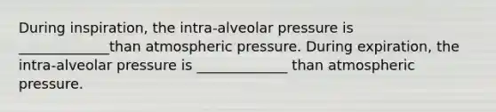 During inspiration, the intra-alveolar pressure is _____________than atmospheric pressure. During expiration, the intra-alveolar pressure is _____________ than atmospheric pressure.