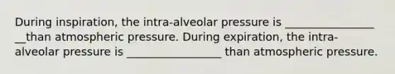 During inspiration, the intra-alveolar pressure is ________________ __than atmospheric pressure. During expiration, the intra-alveolar pressure is _________________ than atmospheric pressure.