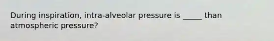 During inspiration, intra-alveolar pressure is _____ than atmospheric pressure?