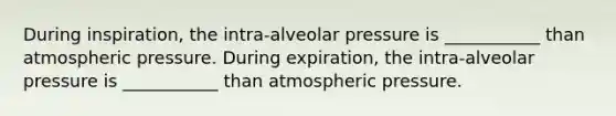 During inspiration, the intra-alveolar pressure is ___________ than atmospheric pressure. During expiration, the intra-alveolar pressure is ___________ than atmospheric pressure.