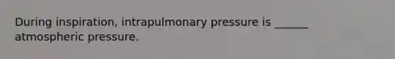 During inspiration, intrapulmonary pressure is ______ atmospheric pressure.