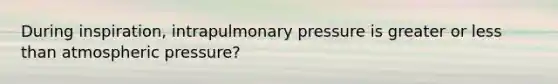 During inspiration, intrapulmonary pressure is greater or less than atmospheric pressure?