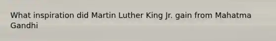 What inspiration did Martin Luther King Jr. gain from Mahatma Gandhi