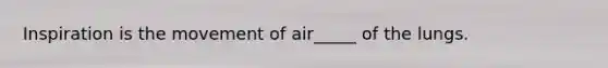 Inspiration is the movement of air_____ of the lungs.