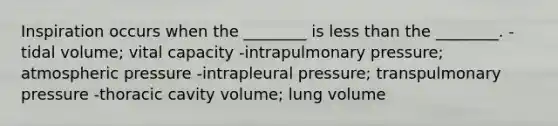 Inspiration occurs when the ________ is less than the ________. -tidal volume; vital capacity -intrapulmonary pressure; atmospheric pressure -intrapleural pressure; transpulmonary pressure -thoracic cavity volume; lung volume