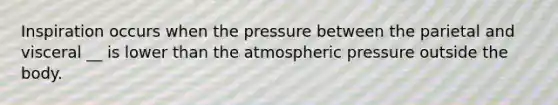 Inspiration occurs when the pressure between the parietal and visceral __ is lower than the atmospheric pressure outside the body.