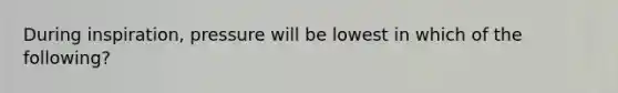 During inspiration, pressure will be lowest in which of the following?