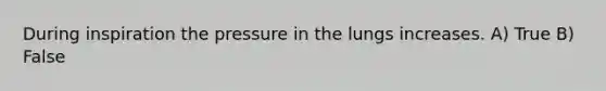 During inspiration the pressure in the lungs increases. A) True B) False