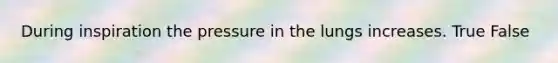 During inspiration the pressure in the lungs increases. True False