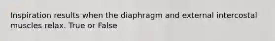 Inspiration results when the diaphragm and external intercostal muscles relax. True or False