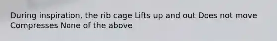 During inspiration, the rib cage Lifts up and out Does not move Compresses None of the above