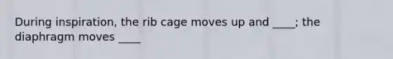 During inspiration, the rib cage moves up and ____; the diaphragm moves ____