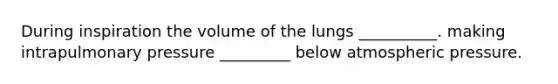 During inspiration the volume of the lungs __________. making intrapulmonary pressure _________ below atmospheric pressure.