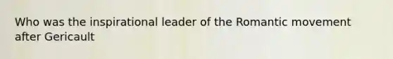 Who was the inspirational leader of the Romantic movement after Gericault