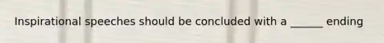 Inspirational speeches should be concluded with a ______ ending