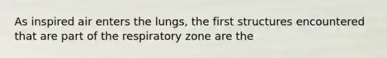 As inspired air enters the lungs, the first structures encountered that are part of the respiratory zone are the