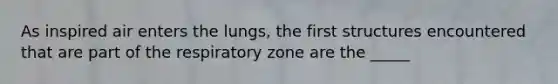 As inspired air enters the lungs, the first structures encountered that are part of the respiratory zone are the _____