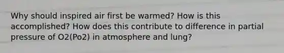 Why should inspired air first be warmed? How is this accomplished? How does this contribute to difference in partial pressure of O2(Po2) in atmosphere and lung?