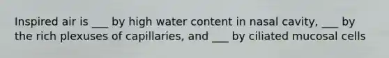 Inspired air is ___ by high water content in nasal cavity, ___ by the rich plexuses of capillaries, and ___ by ciliated mucosal cells