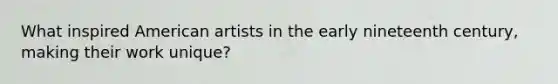 What inspired American artists in the early nineteenth century, making their work unique?