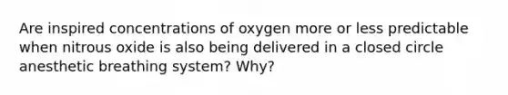 Are inspired concentrations of oxygen more or less predictable when nitrous oxide is also being delivered in a closed circle anesthetic breathing system? Why?