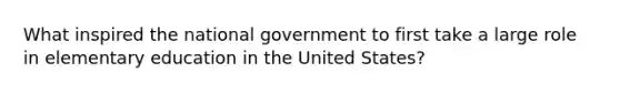 What inspired the national government to first take a large role in elementary education in the United States?