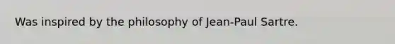 Was inspired by the philosophy of Jean-Paul Sartre.