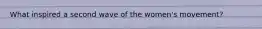 What inspired a second wave of the women's movement?