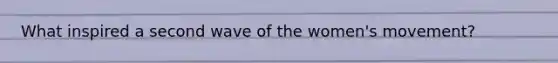 What inspired a second wave of the women's movement?