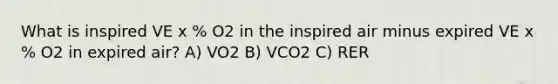 What is inspired VE x % O2 in the inspired air minus expired VE x % O2 in expired air? A) VO2 B) VCO2 C) RER