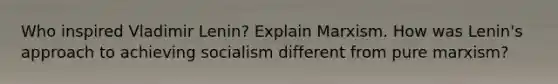 Who inspired Vladimir Lenin? Explain Marxism. How was Lenin's approach to achieving socialism different from pure marxism?