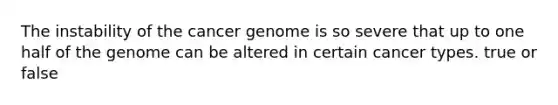 The instability of the cancer genome is so severe that up to one half of the genome can be altered in certain cancer types. true or false