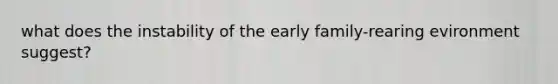 what does the instability of the early family-rearing evironment suggest?