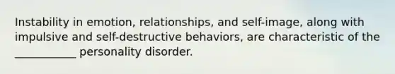 Instability in emotion, relationships, and self-image, along with impulsive and self-destructive behaviors, are characteristic of the ___________ personality disorder.