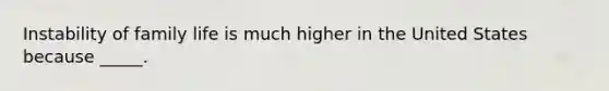 Instability of family life is much higher in the United States because _____.