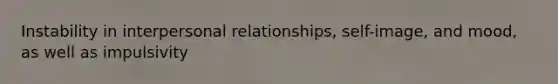 Instability in interpersonal relationships, self-image, and mood, as well as impulsivity