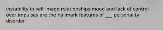 instability in self image relationships mood and lack of control over impulses are the hallmark features of ___ personality disorder