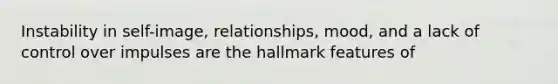 Instability in self-image, relationships, mood, and a lack of control over impulses are the hallmark features of